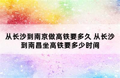 从长沙到南京做高铁要多久 从长沙到南昌坐高铁要多少时间